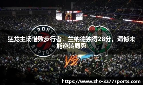 猛龙主场惜败步行者，兰纳德独得28分，遗憾未能逆转局势